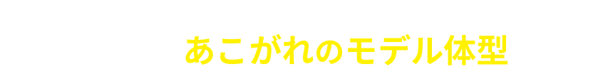 あなたもあこがれのモデル体型に|