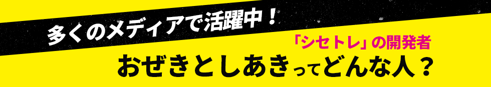 多くのメディアで活躍中！「シセトレ」の開発者おぜきとしあき（尾関紀篤）ってどんな人？ 