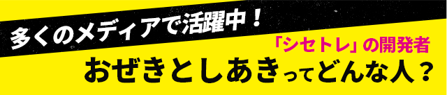 多くのメディアで活躍中！「シセトレ」の開発者おぜきとしあき（尾関紀篤）ってどんな人？