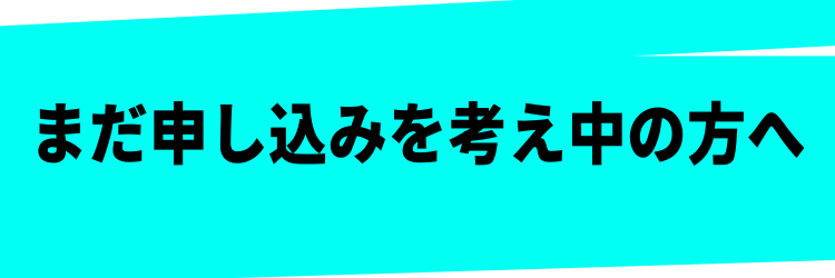 まだ申し込みを考え中の方へ